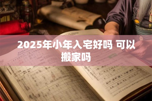 2025年小年入宅好吗 可以搬家吗