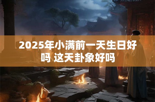 2025年小满前一天生日好吗 这天卦象好吗