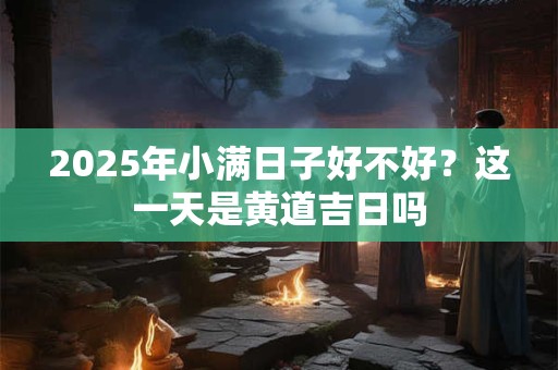 2025年小满日子好不好？这一天是黄道吉日吗