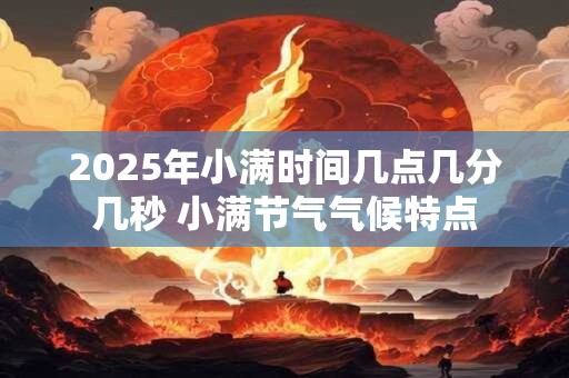 2025年小满时间几点几分几秒 小满节气气候特点