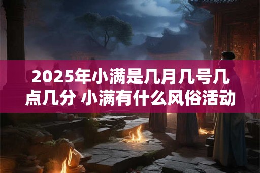 2025年小满是几月几号几点几分 小满有什么风俗活动