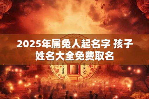 2025年属兔人起名字 孩子姓名大全免费取名