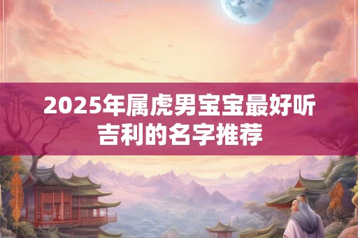 2025年属虎男宝宝最好听吉利的名字推荐