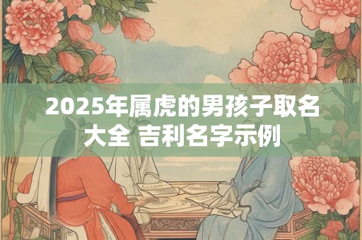 2025年属虎的男孩子取名大全 吉利名字示例