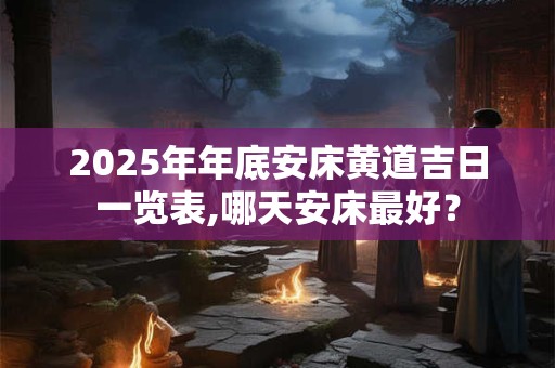 2025年年底安床黄道吉日一览表,哪天安床最好？