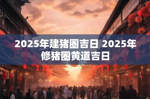 2025年建猪圈吉日 2025年修猪圈黄道吉日