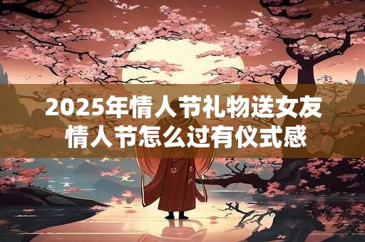 详细阅读:2025年情人节礼物送女友 情人节怎么过有仪式感 2025年情人节礼物送女友 情人节怎么过有仪式感