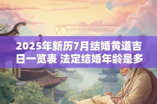 2025年新历7月结婚黄道吉日一览表 法定结婚年龄是多少