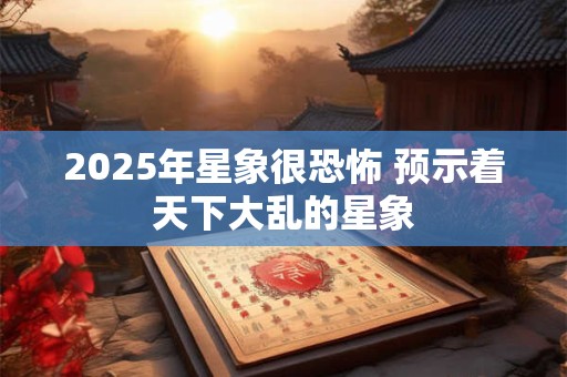 2025年星象很恐怖 预示着天下大乱的星象