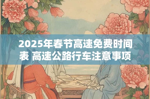 2025年春节高速免费时间表 高速公路行车注意事项
