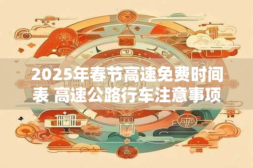 2025年春节高速免费时间表 高速公路行车注意事项
