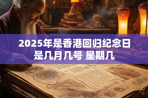 2025年是香港回归纪念日是几月几号 星期几
