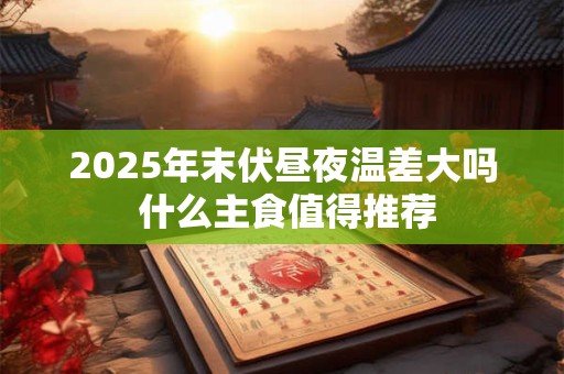 2025年末伏吃什么传统食物 饮食习俗是什么