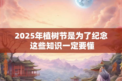 2025年植树节是为了纪念 这些知识一定要懂