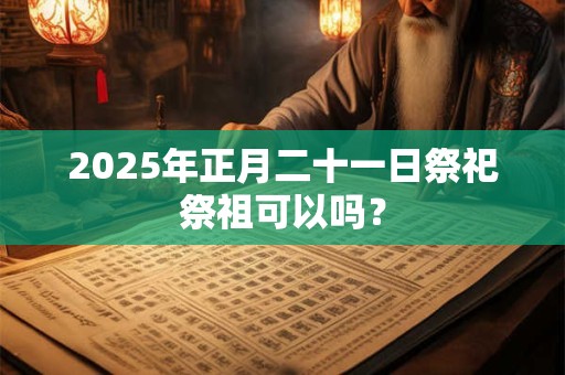 2025年正月二十一日如何，能不能出殡？