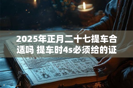 2025年正月二十七提车合适吗 提车时4s必须给的证件