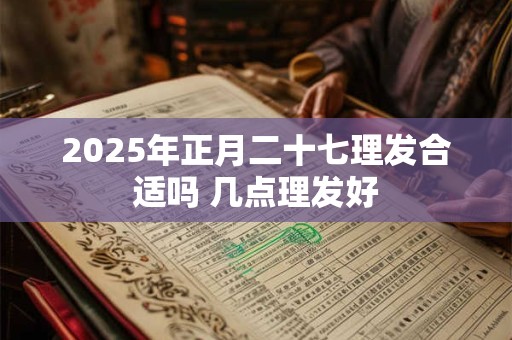 2025年正月二十七理发合适吗 几点理发好
