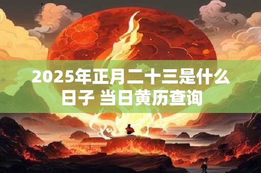 2025年正月二十三是什么日子 当日黄历查询