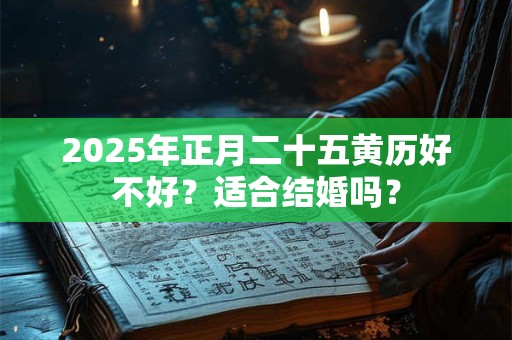 2025年正月二十五订婚好吗 中国传统婚俗的禁忌有哪些