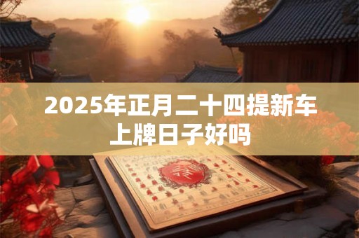 2025年正月二十四提新车上牌日子好吗