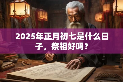 2025年正月初七是什么日子，祭祖好吗？
