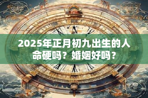 2025年正月初九出生的人命硬吗？婚姻好吗？