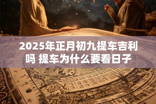 2025年正月初九提车吉利吗 提车为什么要看日子