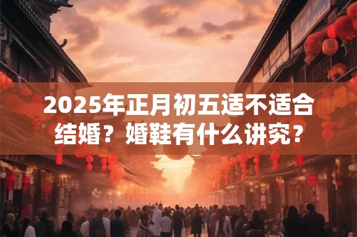 2025年正月初五适不适合结婚？婚鞋有什么讲究？
