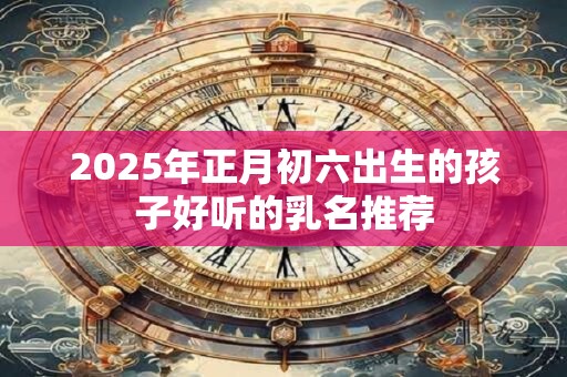 2025年正月初六出生的孩子好听的乳名推荐