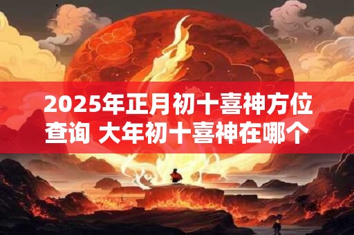 详细阅读:2025年正月初十喜神方位查询 大年初十喜神在哪个吉利方位 2025年正月初十喜神方位查询 大年初十喜神在哪个吉利方位