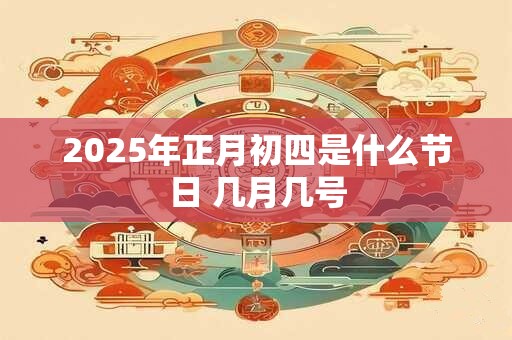 2025年正月初四是什么节日 几月几号