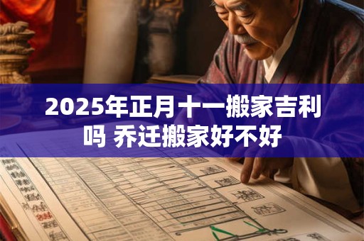 2025年正月十一搬家吉利吗 乔迁搬家好不好