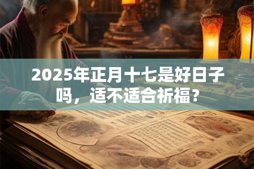 2025年正月十七是好日子吗，适不适合祈福？
