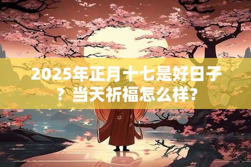 2025年正月十七是好日子？当天祈福怎么样？