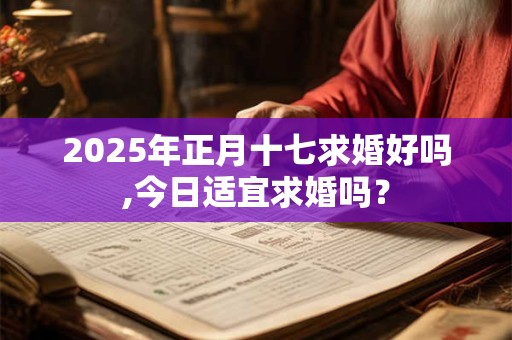 2025年正月十七求婚好吗,今日适宜求婚吗？
