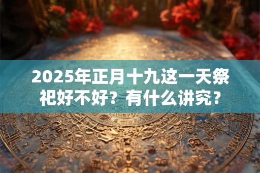 2025年正月十九日是安床的吉利日子吗？