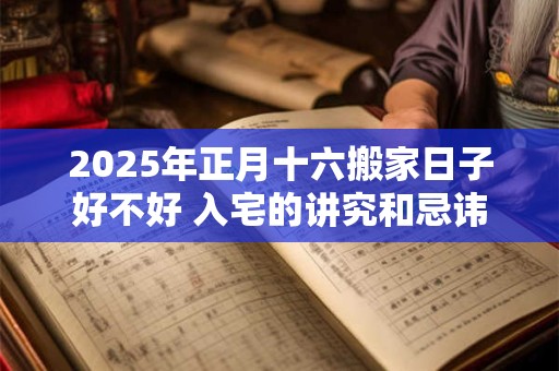 2025年正月十六搬家日子好不好 入宅的讲究和忌讳
