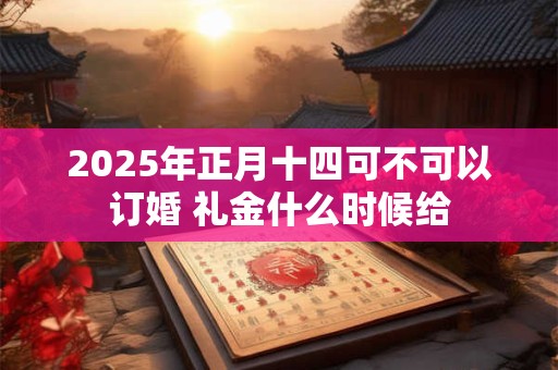2025年正月十四可不可以订婚 礼金什么时候给