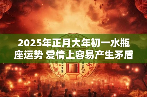 2025年正月大年初一水瓶座运势 爱情上容易产生矛盾