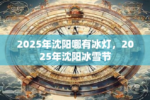 2025年沈阳哪有冰灯，2025年沈阳冰雪节