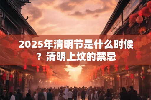 2025年清明节扫墓时间几点比较合适 上午还是下午扫墓