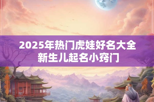 2025年热门虎娃好名大全 新生儿起名小窍门