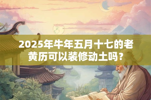 2025年牛年五月十七的老黄历可以装修动土吗？
