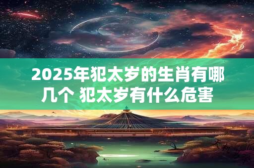 2025年犯太岁的生肖有哪几个 犯太岁有什么危害
