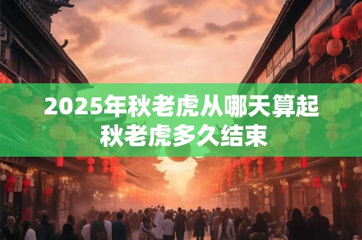 2025年秋老虎从哪天算起 秋老虎多久结束