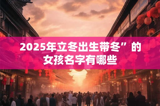 2025年立冬出生的宝宝 聪明活泼 社交能手