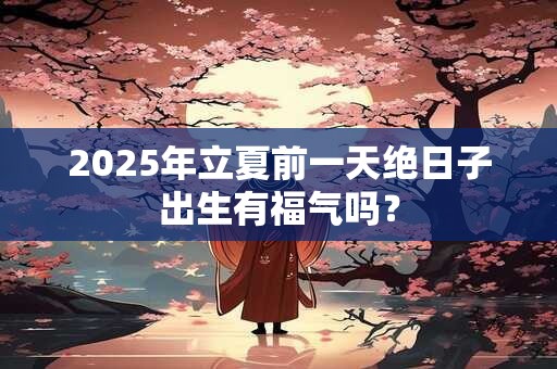 2025年立夏前一天是什么日子,是黄道吉日吗