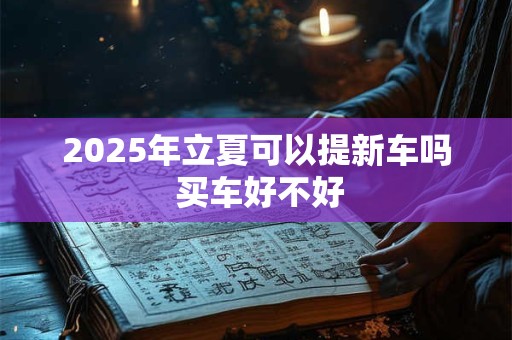 2025年立夏可以提新车吗 买车好不好