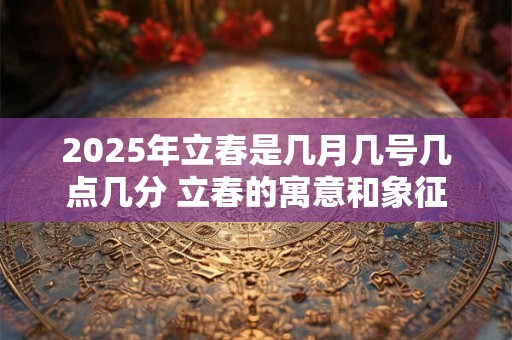 2025年立春是几月几号几点几分 立春的寓意和象征
