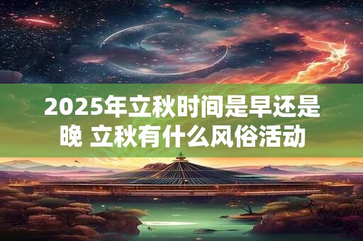 2025年立秋时间是早还是晚 立秋有什么风俗活动